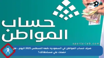 صرف حساب المواطن في السعودية دفعة أغسطس 2025 اليوم.. هل حصلت على مستحقاتك؟